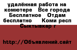 удалённая работа на комютере - Все города Бесплатное » Отдам бесплатно   . Коми респ.,Сыктывкар г.